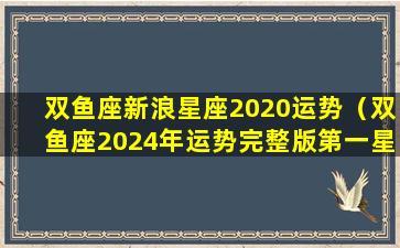 双鱼座新浪星座2020运势（双鱼座2024年运势完整版第一星座网 🍁 ）